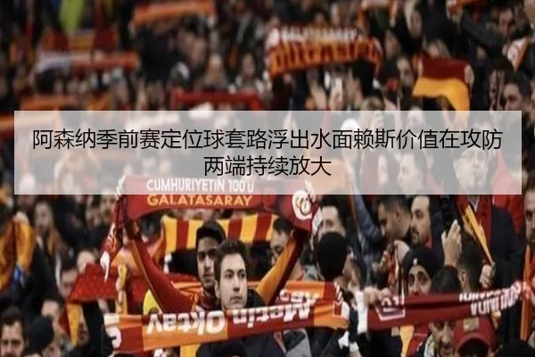 阿森纳季前赛定位球套路浮出水面赖斯价值在攻防两端持续放大